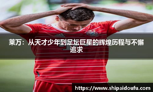 莱万:从天才少年到足坛巨星的辉煌历程与不懈追求